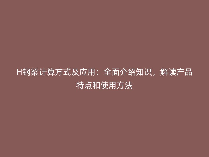 H钢梁计算方式及应用:全面介绍知识,解读产品特点和使用方法