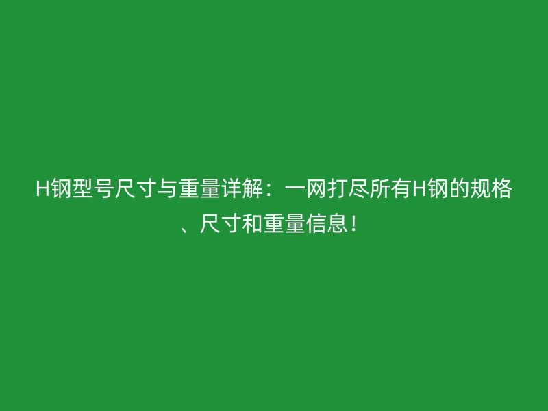 H钢型号尺寸与重量详解:一网打尽所有H钢的规格、尺寸和重量信息!