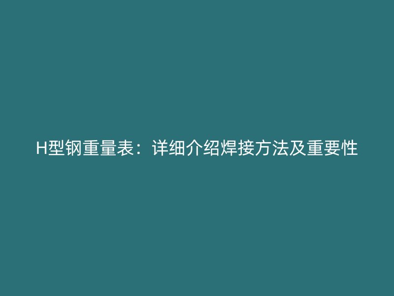 H型钢重量表:详细介绍焊接方法及重要性