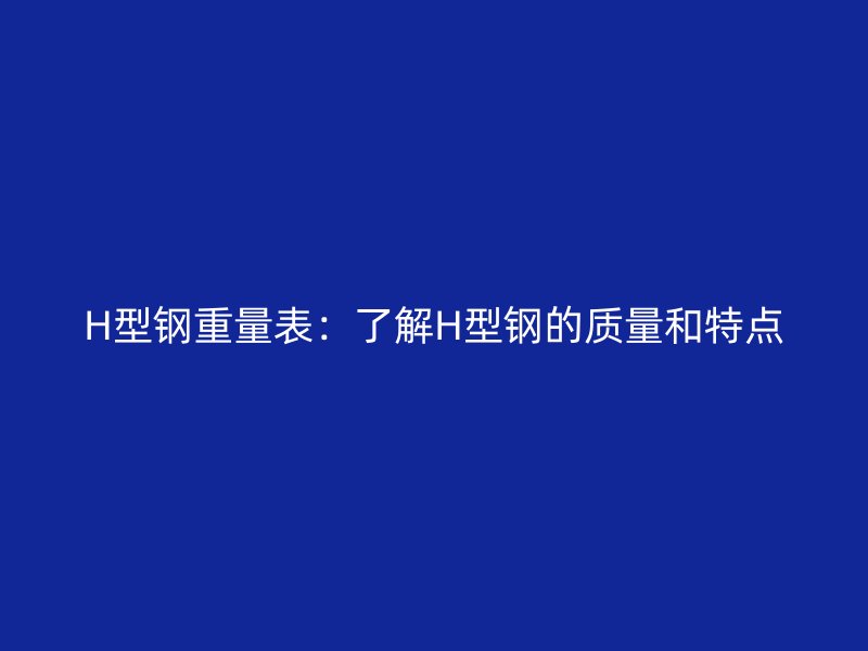 H型钢重量表:了解H型钢的质量和特点