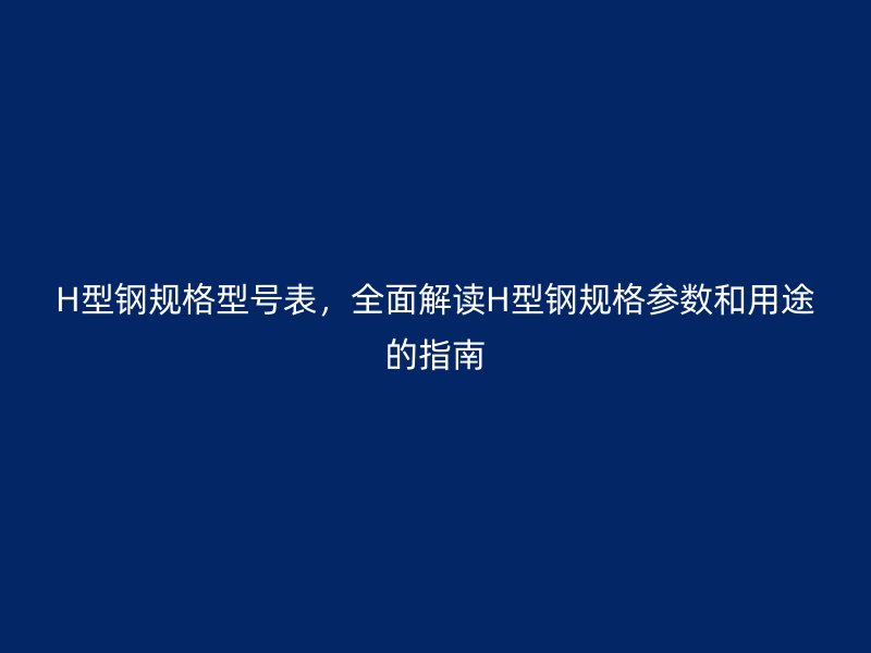 H型钢规格型号表，全面解读H型钢规格参数和用途的指南