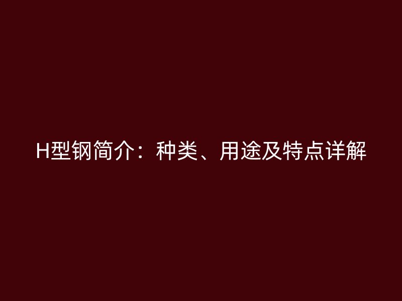 H型钢简介:种类、用途及特点详解
