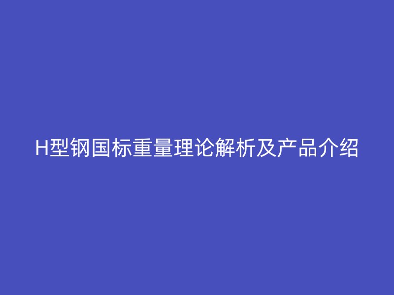 H型钢国标重量理论解析及产品介绍