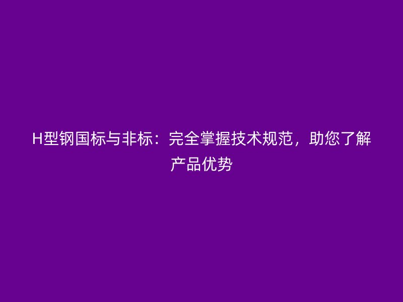 H型钢国标与非标:完全掌握技术规范,助您了解产品优势