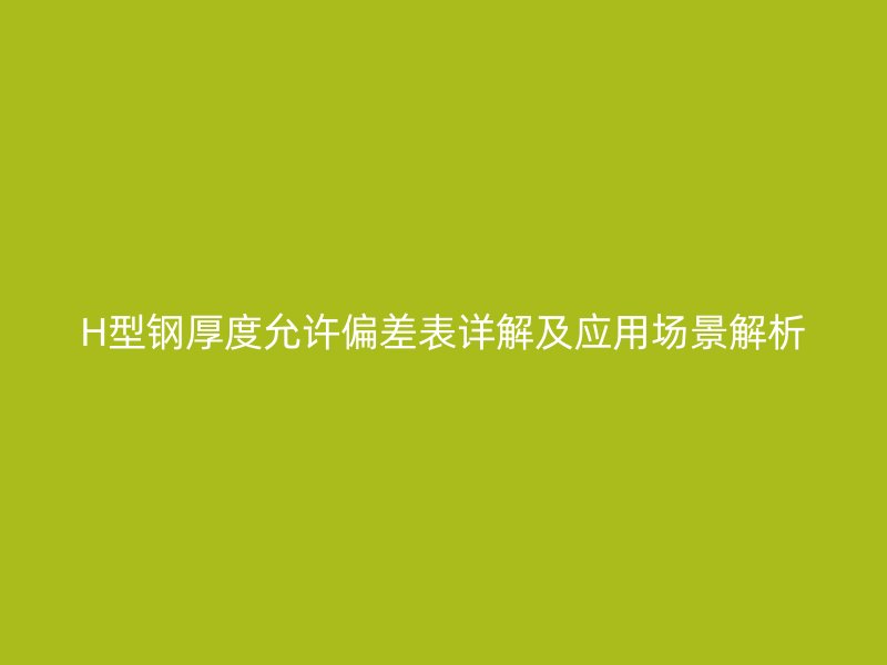 H型钢厚度允许偏差表详解及应用场景解析