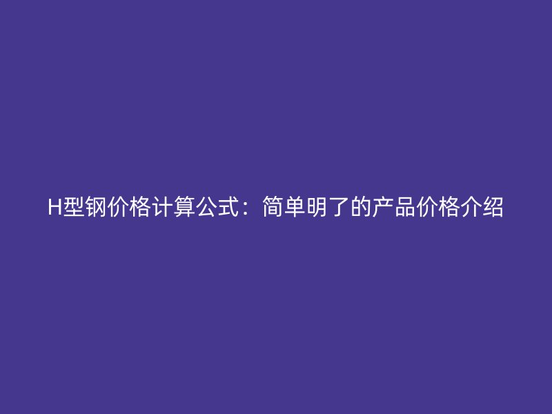 H型钢价格计算公式:简单明了的产品价格介绍