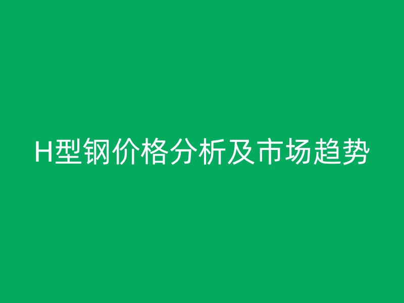 H型钢价格分析及市场趋势