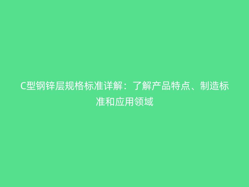 C型钢锌层规格标准详解:了解产品特点、制造标准和应用领域