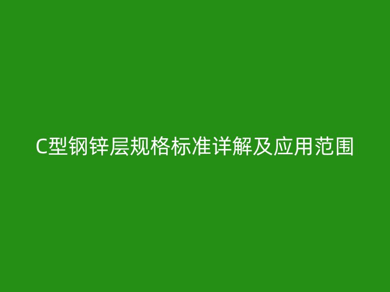 C型钢锌层规格标准详解及应用范围