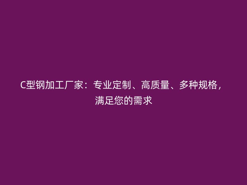 C型钢加工厂家:专业定制、高质量、多种规格,满足您的需求