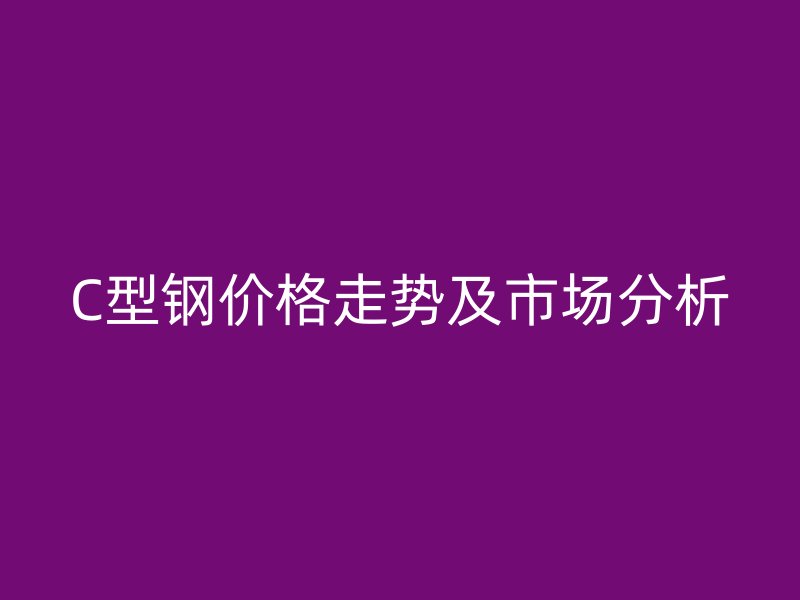 C型钢价格走势及市场分析