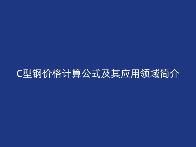 C型钢价格计算公式及其应用领域简介