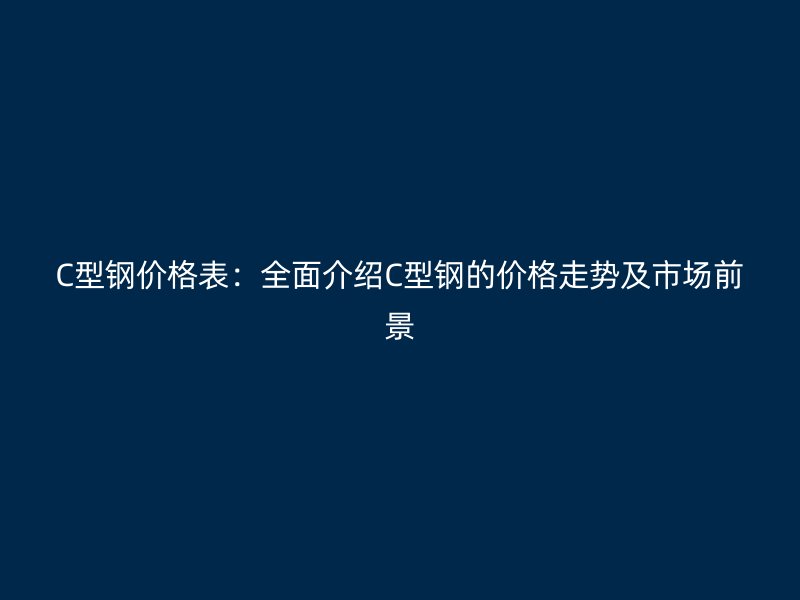 C型钢价格表:全面介绍C型钢的价格走势及市场前景