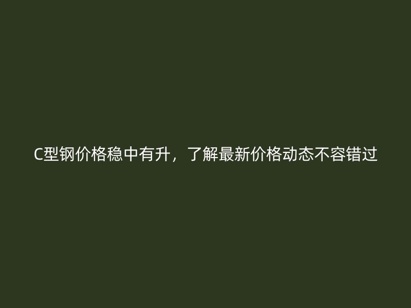 C型钢价格稳中有升,了解最新价格动态不容错过