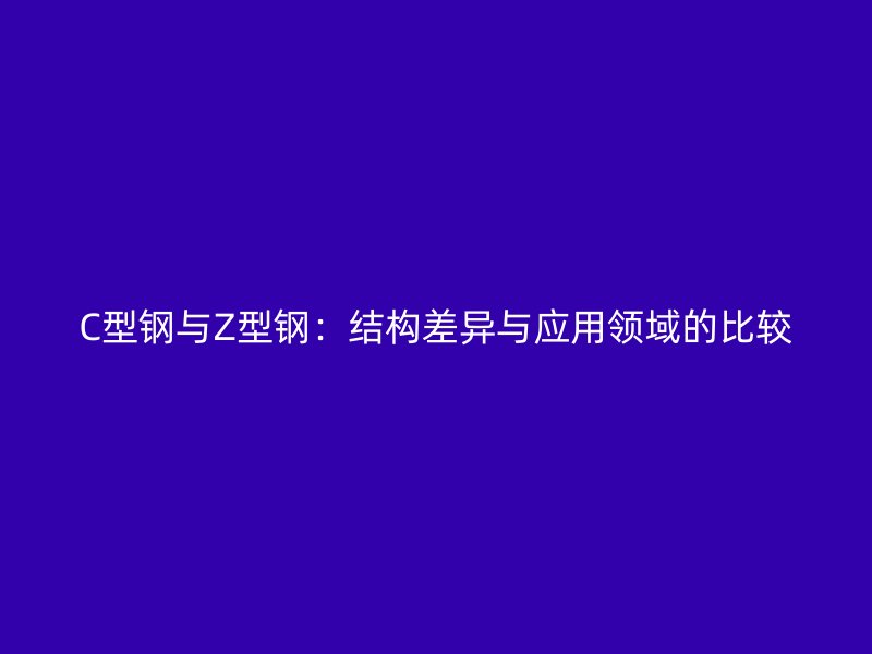 C型钢与Z型钢:结构差异与应用领域的比较
