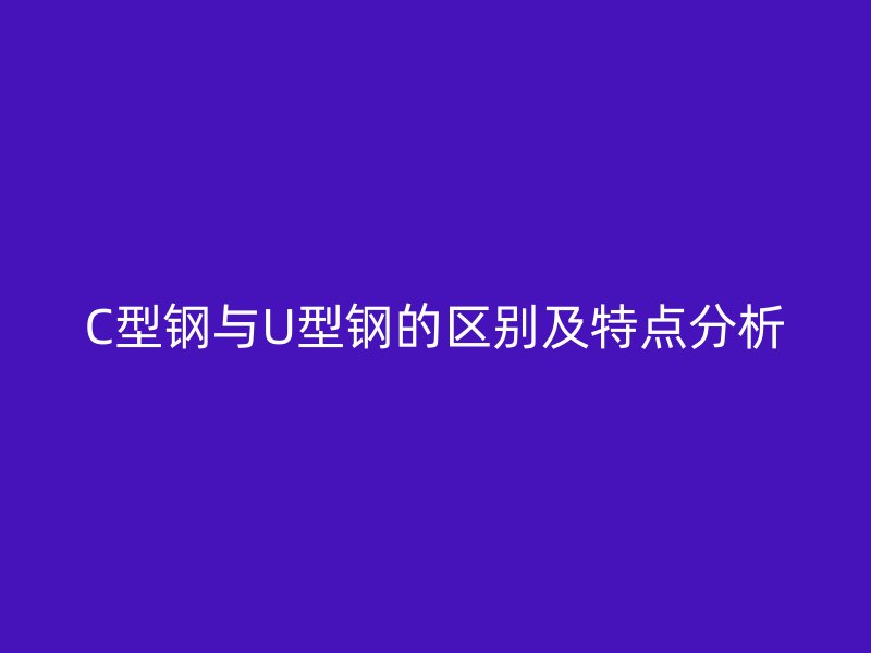C型钢与U型钢的区别及特点分析