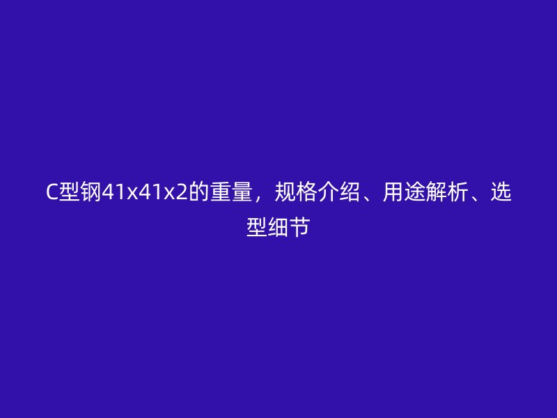 C型钢41x41x2的重量,规格介绍、用途解析、选型细节