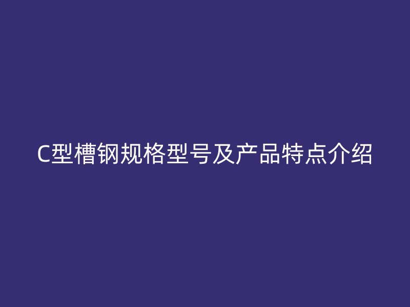 C型槽钢规格型号及产品特点介绍