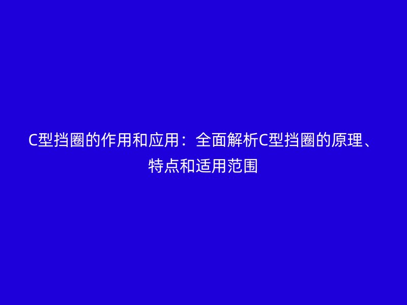 C型挡圈的作用和应用:全面解析C型挡圈的原理、特点和适用范围
