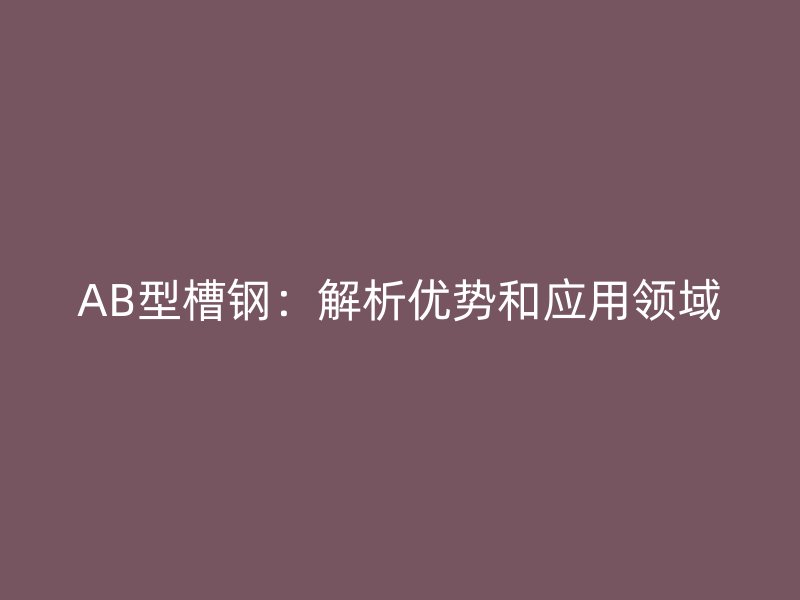 AB型槽钢:解析优势和应用领域