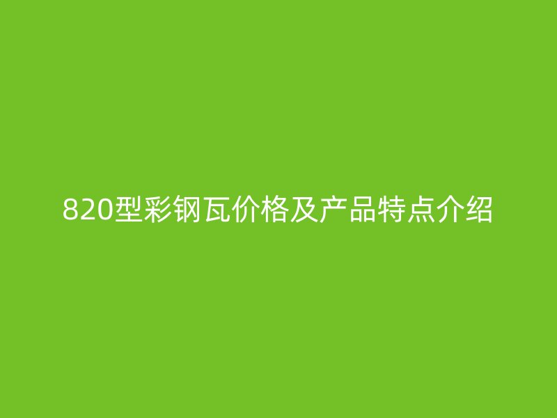 820型彩钢瓦价格及产品特点介绍