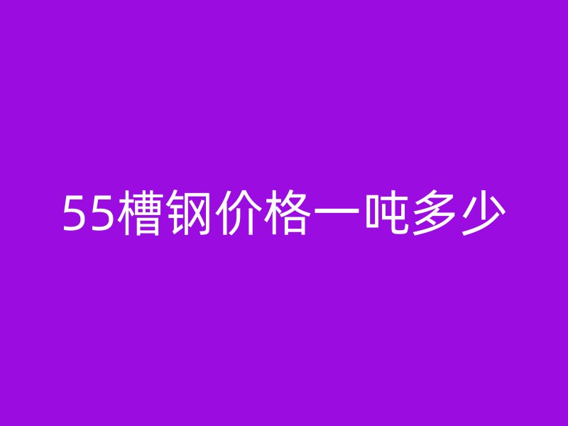 55槽钢价格一吨多少