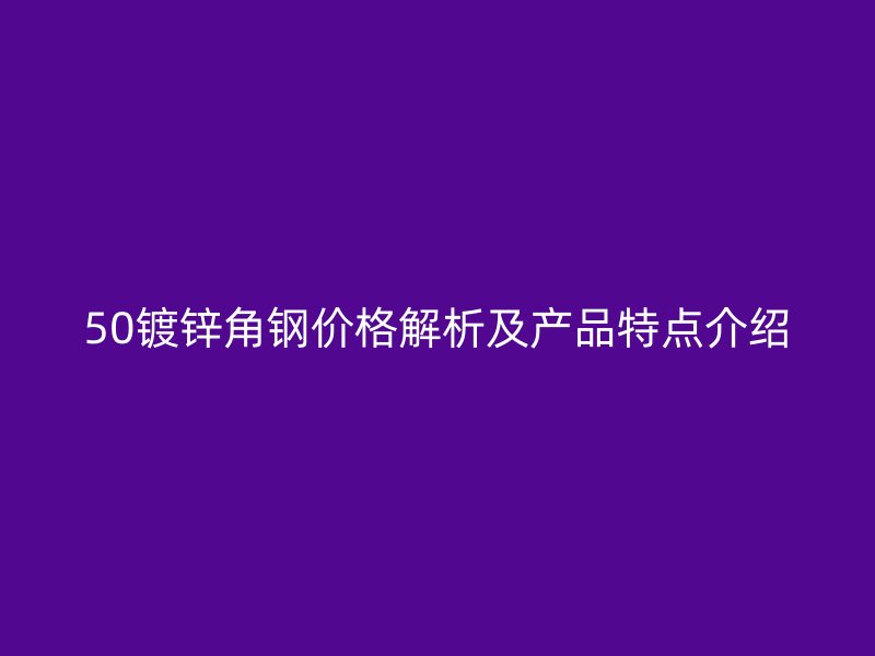 50镀锌角钢价格解析及产品特点介绍