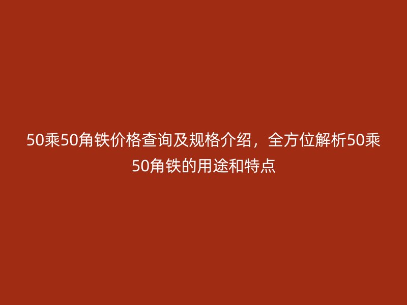 50乘50角铁价格查询及规格介绍，全方位解析50乘50角铁的用途和特点