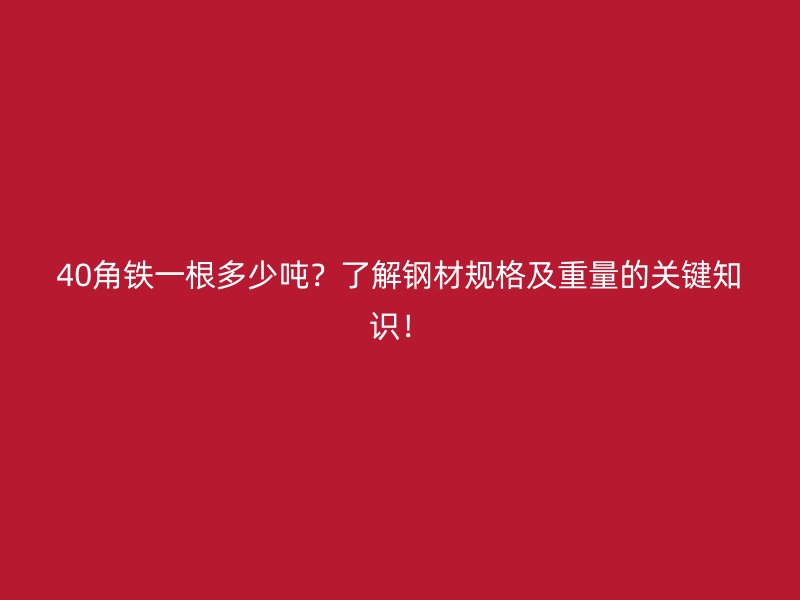 40角铁一根多少吨?了解钢材规格及重量的关键知识!