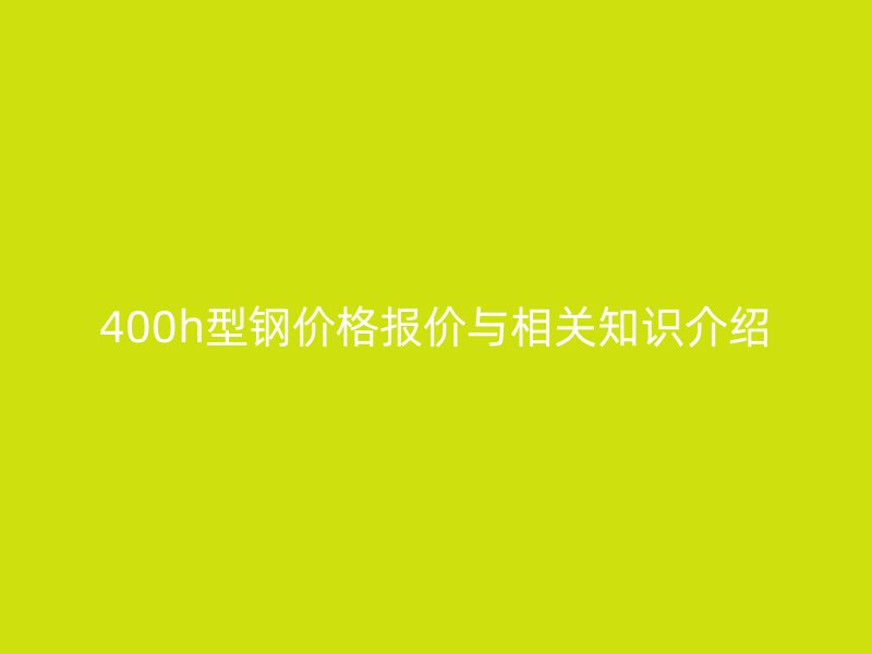 400h型钢价格报价与相关知识介绍