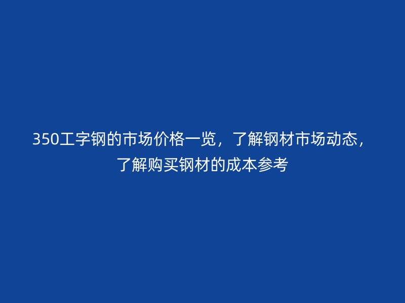 350工字钢的市场价格一览,了解钢材市场动态,了解购买钢材的成本参考
