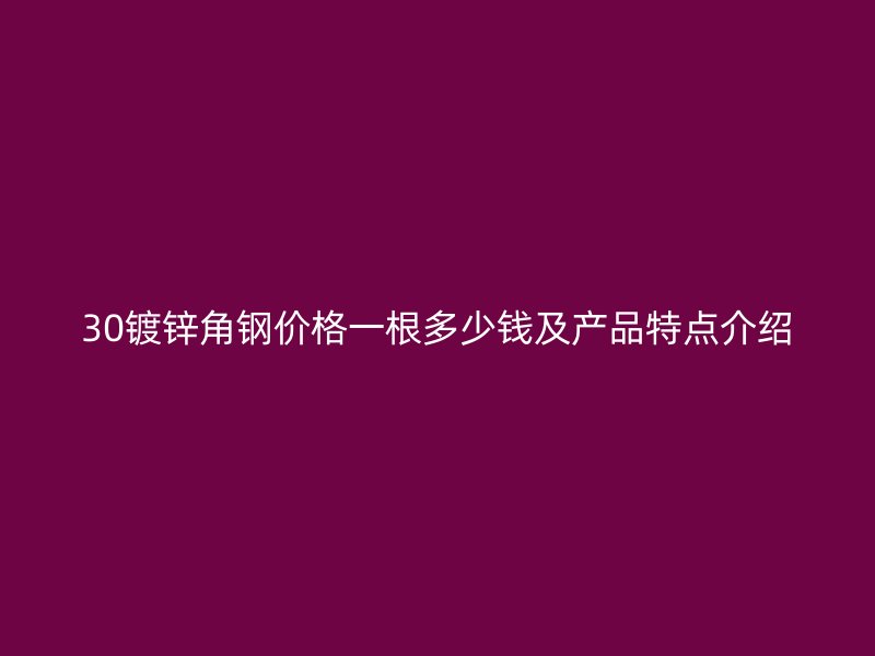 30镀锌角钢价格一根多少钱及产品特点介绍