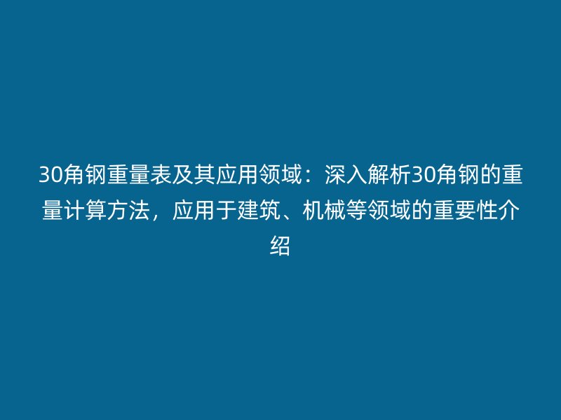 30角钢重量表及其应用领域:深入解析30角钢的重量计算方法,应用于建筑、机械等领域的重要性介绍