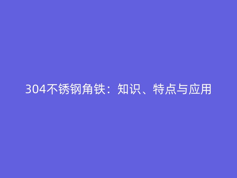 304不锈钢角铁:知识、特点与应用