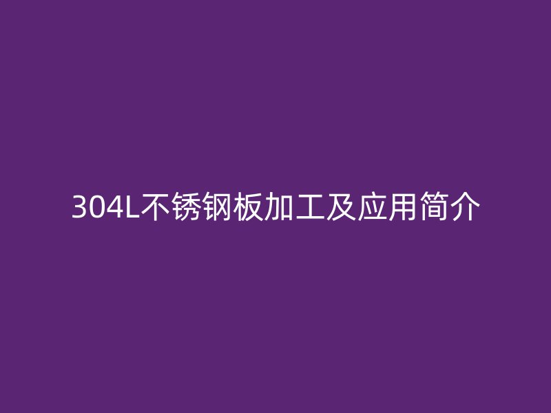 304L不锈钢板加工及应用简介