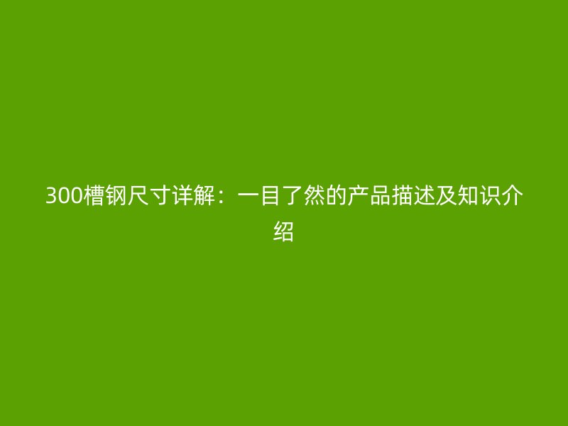 300槽钢尺寸详解：一目了然的产品描述及知识介绍