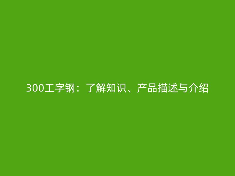 300工字钢：了解知识、产品描述与介绍