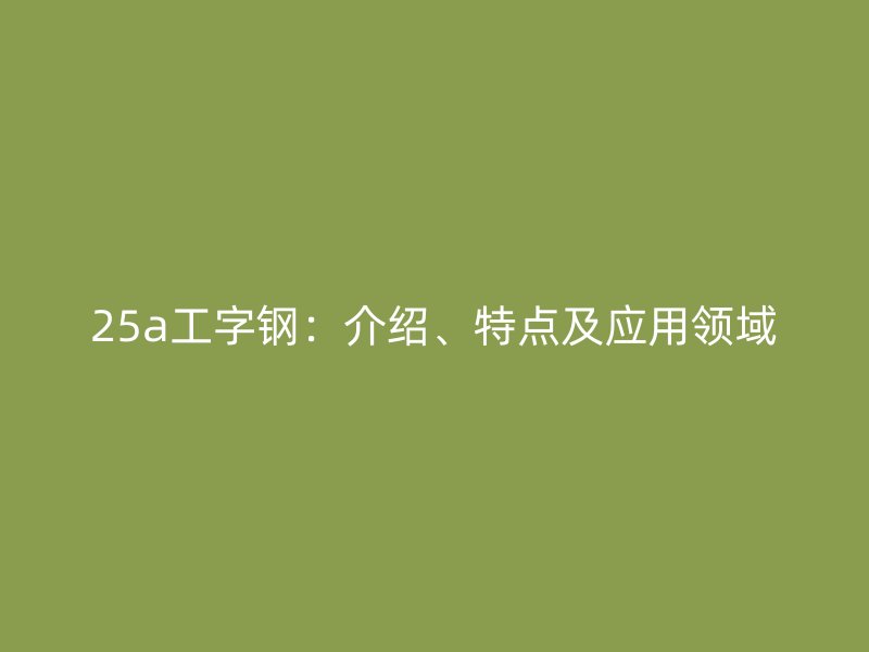 25a工字钢：介绍、特点及应用领域