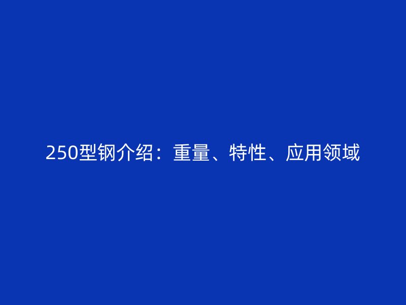 250型钢介绍:重量、特性、应用领域