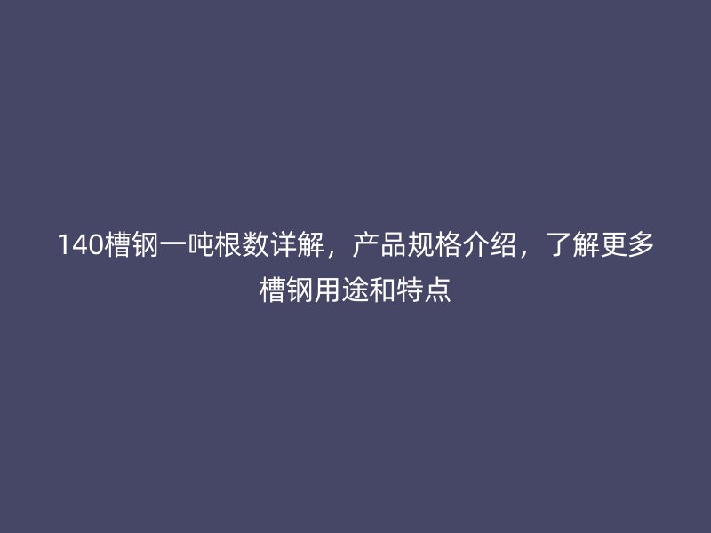 140槽钢一吨根数详解，产品规格介绍，了解更多槽钢用途和特点