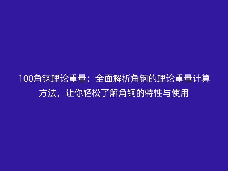 100角钢理论重量：全面解析角钢的理论重量计算方法，让你轻松了解角钢的特性与使用