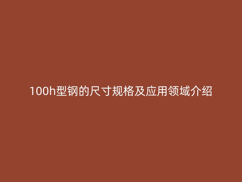 100h型钢的尺寸规格及应用领域介绍