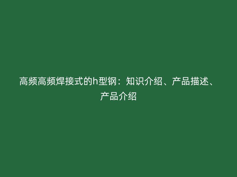高频高频焊接式的h型钢:知识介绍、产品描述、产品介绍