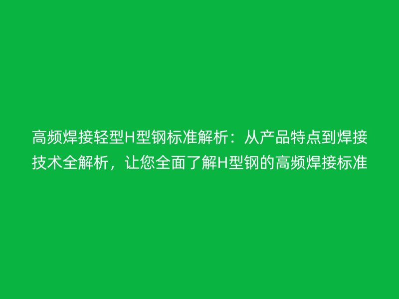 高频焊接轻型H型钢标准解析:从产品特点到焊接技术全解析,让您全面了解H型钢的高频焊接标准!