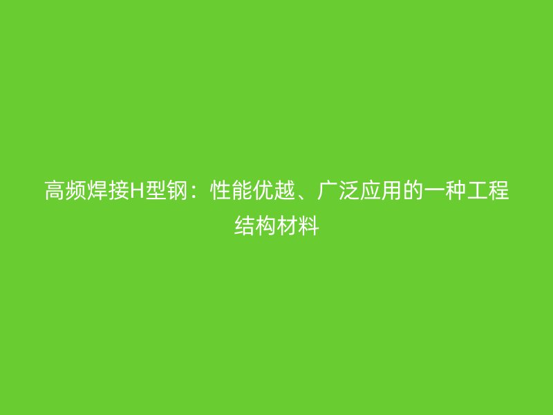 高频焊接H型钢:性能优越、广泛应用的一种工程结构材料
