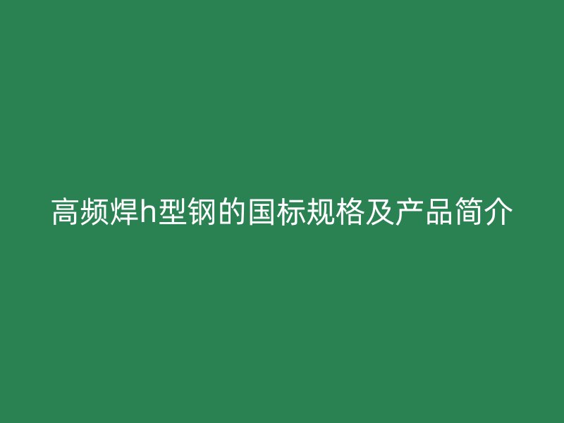 高频焊h型钢的国标规格及产品简介