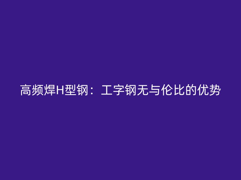 高频焊H型钢：工字钢无与伦比的优势