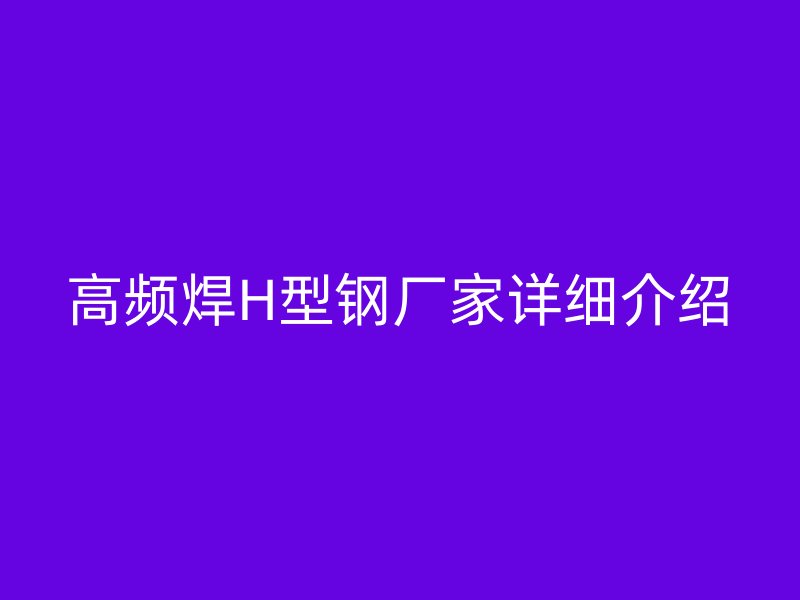 高频焊H型钢厂家详细介绍