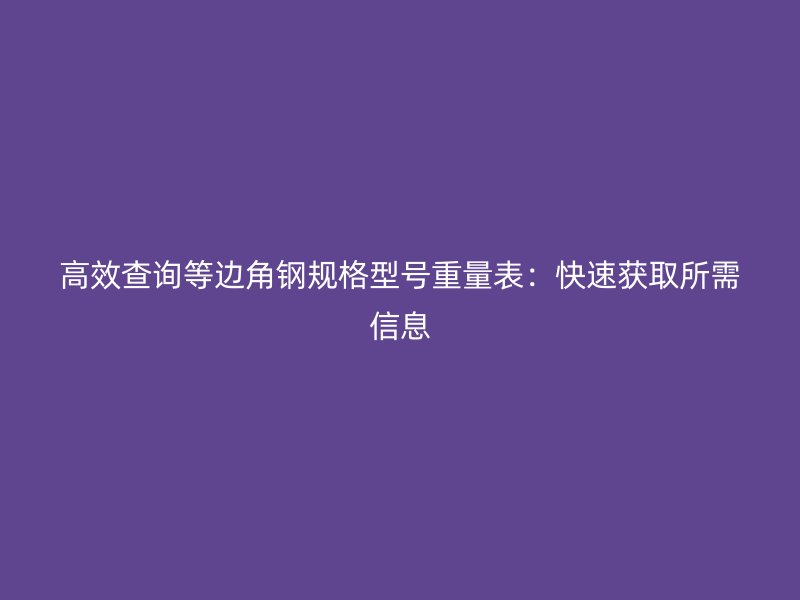 高效查询等边角钢规格型号重量表:快速获取所需信息