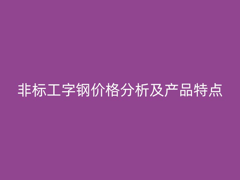 非标工字钢价格分析及产品特点